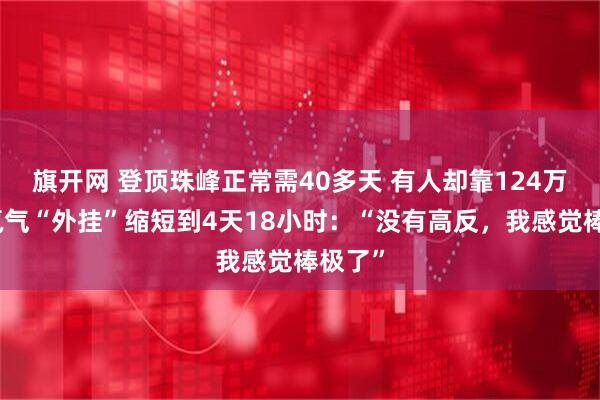 旗开网 登顶珠峰正常需40多天 有人却靠124万元的氙气“外挂”缩短到4天18小时：“没有高反，我感觉棒极了”
