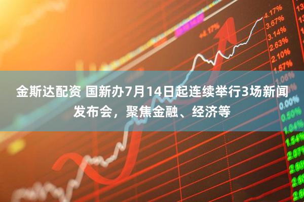 金斯达配资 国新办7月14日起连续举行3场新闻发布会，聚焦金融、经济等