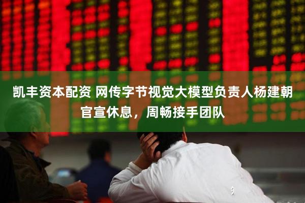 凯丰资本配资 网传字节视觉大模型负责人杨建朝官宣休息，周畅接手团队