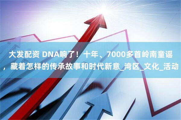 大发配资 DNA响了！十年、7000多首岭南童谣，藏着怎样的传承故事和时代新意_湾区_文化_活动