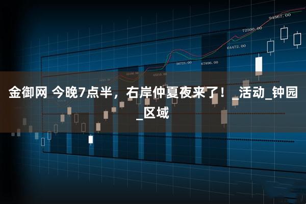 金御网 今晚7点半，右岸仲夏夜来了！_活动_钟园_区域