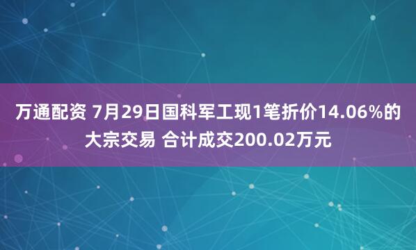 万通配资 7月29日国科军工现1笔折价14.06%的大宗交易 合计成交200.02万元