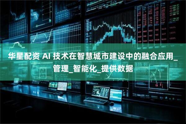 华星配资 AI 技术在智慧城市建设中的融合应用_管理_智能化_提供数据