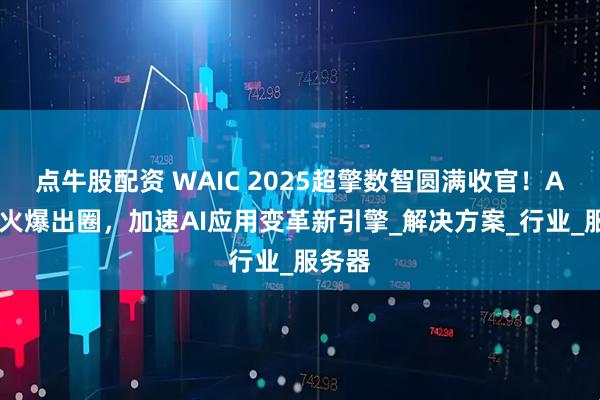 点牛股配资 WAIC 2025超擎数智圆满收官！AI全栈火爆出圈，加速AI应用变革新引擎_解决方案_行业_服务器