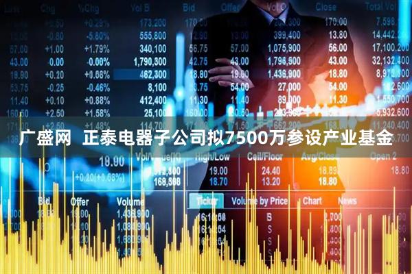 广盛网  正泰电器子公司拟7500万参设产业基金