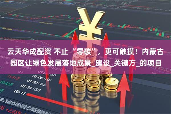 云天华成配资 不止 “零碳”，更可触摸！内蒙古园区让绿色发展落地成景_建设_关键方_的项目