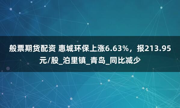 般票期货配资 惠城环保上涨6.63%，报213.95元/股_泊里镇_青岛_同比减少