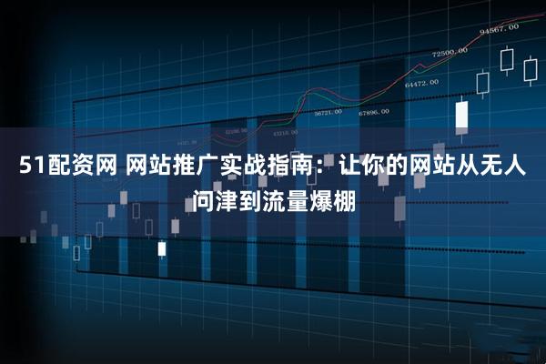 51配资网 网站推广实战指南：让你的网站从无人问津到流量爆棚