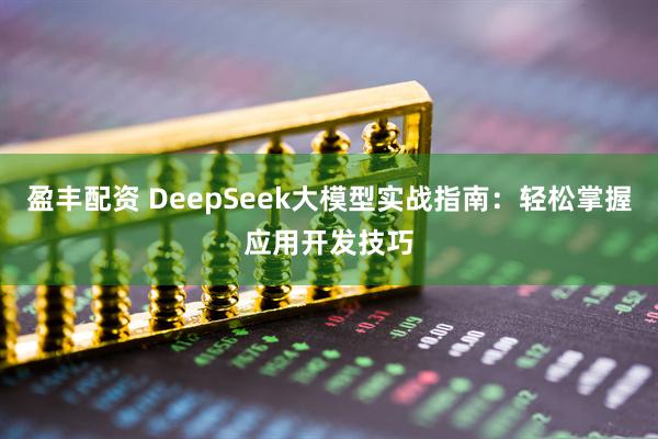 盈丰配资 DeepSeek大模型实战指南：轻松掌握应用开发技巧