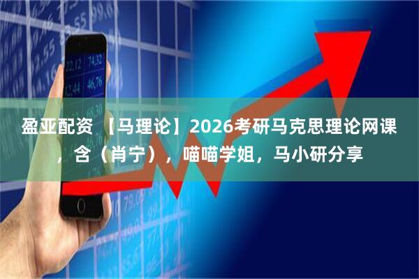 盈亚配资 【马理论】2026考研马克思理论网课，含（肖宁），喵喵学姐，马小研分享