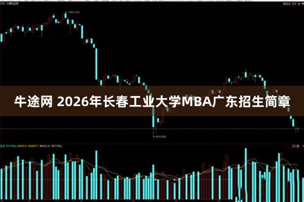 牛途网 2026年长春工业大学MBA广东招生简章