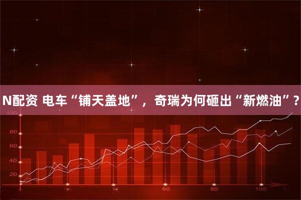 N配资 电车“铺天盖地”，奇瑞为何砸出“新燃油”？