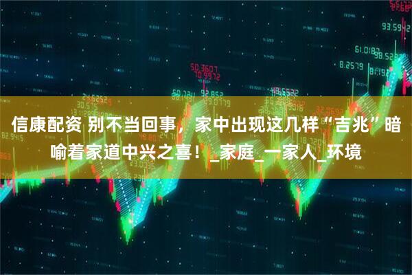 信康配资 别不当回事，家中出现这几样“吉兆”暗喻着家道中兴之喜！_家庭_一家人_环境