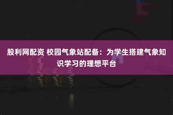 股利网配资 校园气象站配备：为学生搭建气象知识学习的理想平台