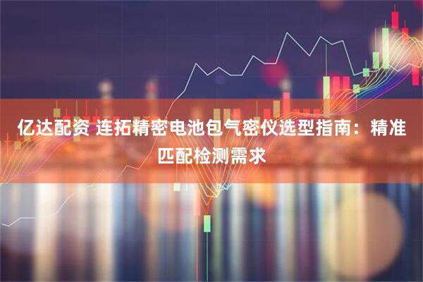 亿达配资 连拓精密电池包气密仪选型指南：精准匹配检测需求