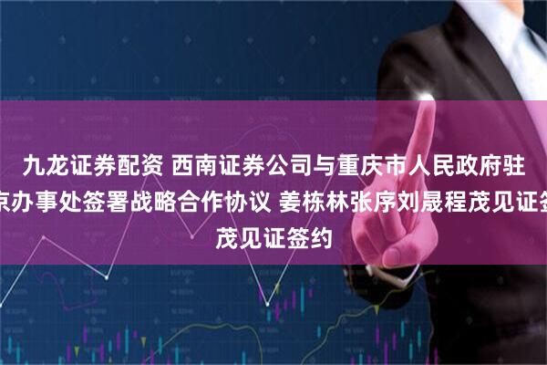 九龙证券配资 西南证券公司与重庆市人民政府驻北京办事处签署战略合作协议 姜栋林张序刘晟程茂见证签约