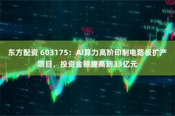 东方配资 603175：AI算力高阶印制电路板扩产项目，投资金额提高到33亿元