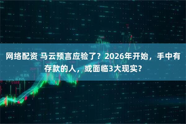 网络配资 马云预言应验了？2026年开始，手中有存款的人，或面临3大现实？