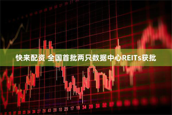 快来配资 全国首批两只数据中心REITs获批