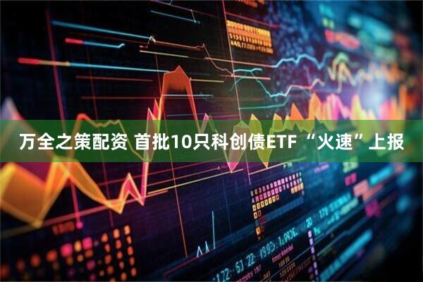 万全之策配资 首批10只科创债ETF “火速”上报