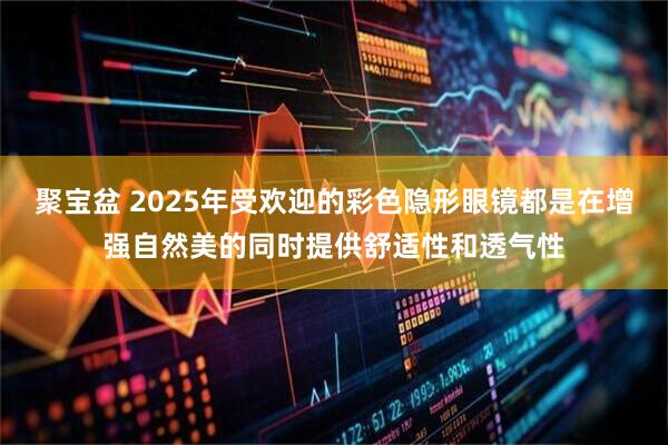 聚宝盆 2025年受欢迎的彩色隐形眼镜都是在增强自然美的同时提供舒适性和透气性