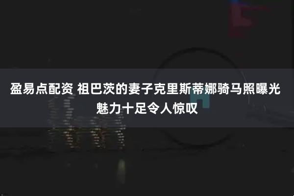 盈易点配资 祖巴茨的妻子克里斯蒂娜骑马照曝光 魅力十足令人惊叹