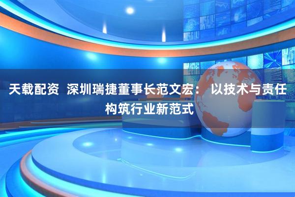 天载配资  深圳瑞捷董事长范文宏： 以技术与责任 构筑行业新范式