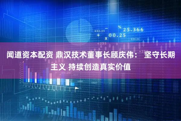 闻道资本配资 鼎汉技术董事长顾庆伟： 坚守长期主义 持续创造真实价值