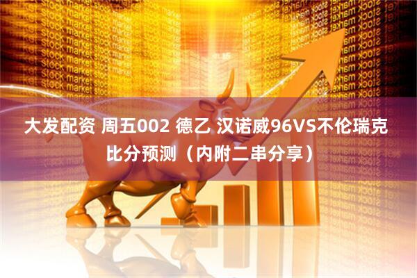 大发配资 周五002 德乙 汉诺威96VS不伦瑞克 比分预测（内附二串分享）