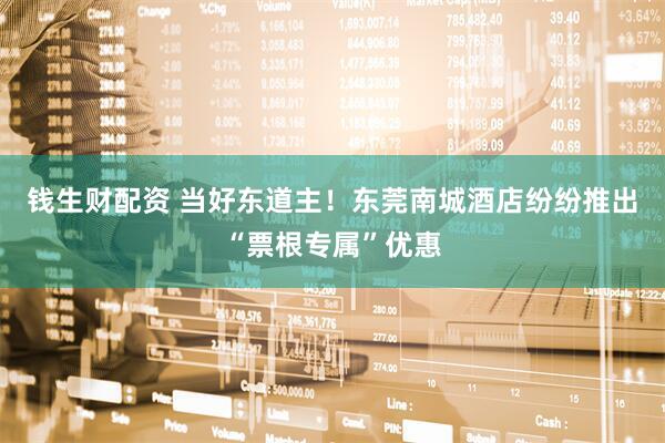 钱生财配资 当好东道主！东莞南城酒店纷纷推出“票根专属”优惠