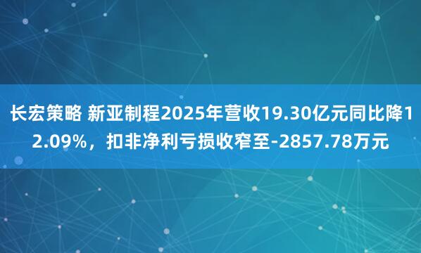 长宏策略 新亚制程2025年营收19.30亿元同比降12.09%，扣非净利亏损收窄至-2857.78万元