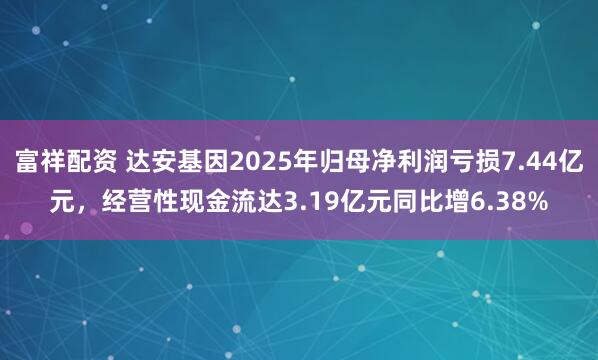 富祥配资 达安基因2025年归母净利润亏损7.44亿元，经营性现金流达3.19亿元同比增6.38%