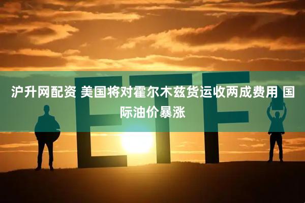 沪升网配资 美国将对霍尔木兹货运收两成费用 国际油价暴涨