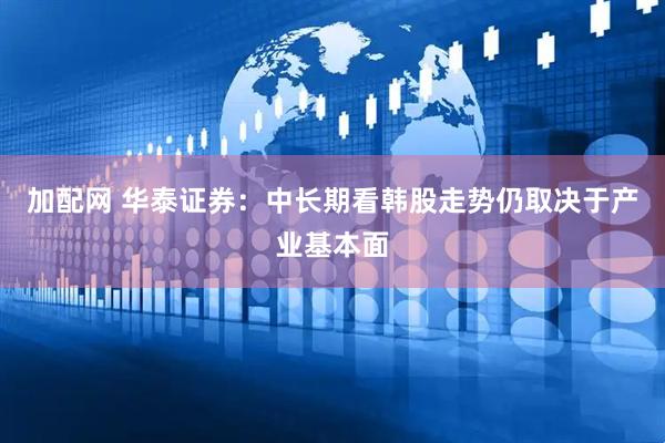 加配网 华泰证券：中长期看韩股走势仍取决于产业基本面