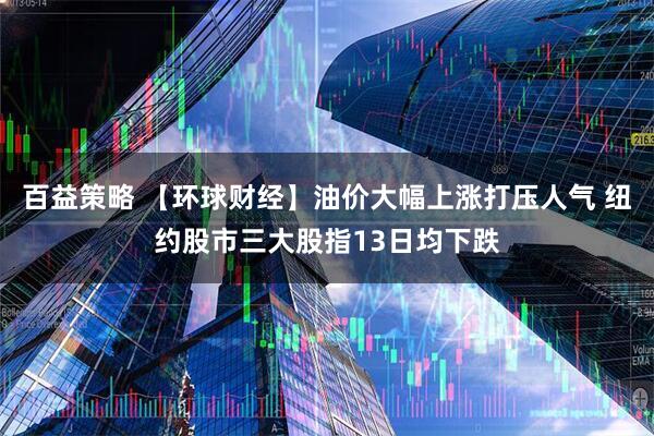 百益策略 【环球财经】油价大幅上涨打压人气 纽约股市三大股指13日均下跌
