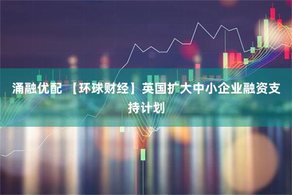 涌融优配 【环球财经】英国扩大中小企业融资支持计划